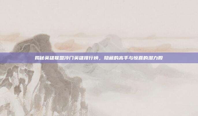 揭秘英雄联盟冷门英雄排行榜,隐藏的高手与惊喜的潜力股