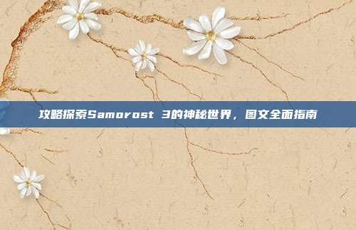 攻略探索Samorost 3的神秘世界,图文全面指南