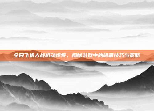 全民飞机大战机动悍将，揭秘游戏中的隐藏技巧与策略