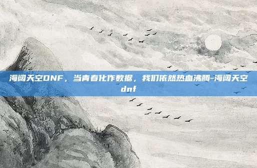 海阔天空DNF，当青春化作数据，我们依然热血沸腾-海阔天空dnf