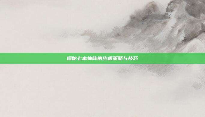 揭秘七本神阵的终极策略与技巧