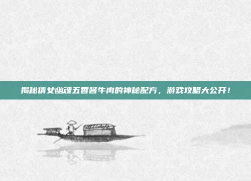 揭秘倩女幽魂五香酱牛肉的神秘配方，游戏攻略大公开！