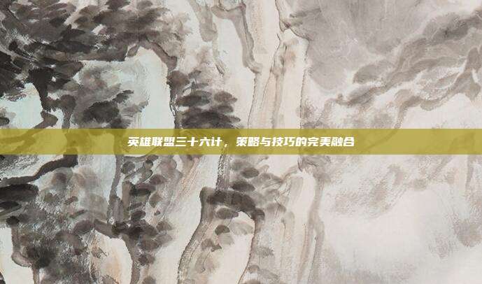 英雄联盟三十六计,策略与技巧的完美融合