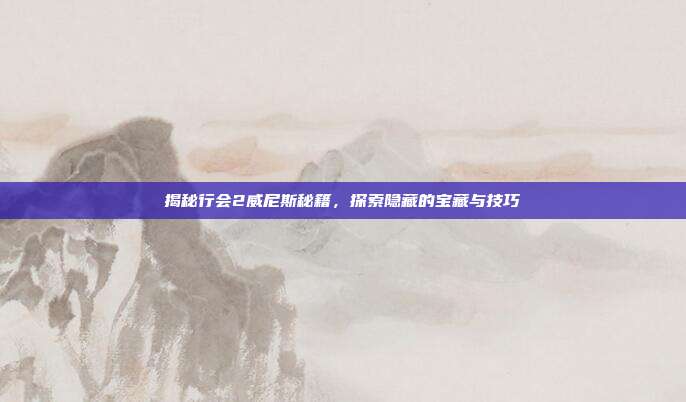 揭秘行会2威尼斯秘籍,探索隐藏的宝藏与技巧