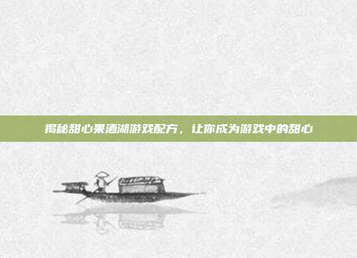揭秘甜心果酒湖游戏配方，让你成为游戏中的甜心