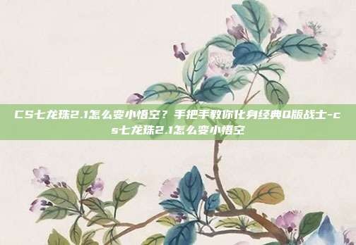 CS七龙珠2.1怎么变小悟空？手把手教你化身经典Q版战士-cs七龙珠2.1怎么变小悟空