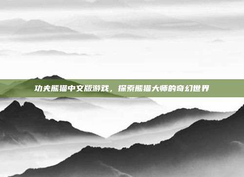 功夫熊猫中文版游戏,探索熊猫大师的奇幻世界