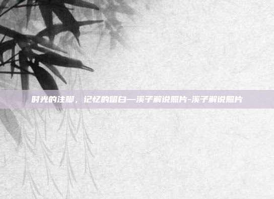 时光的注脚，记忆的留白—溪子解说照片-溪子解说照片