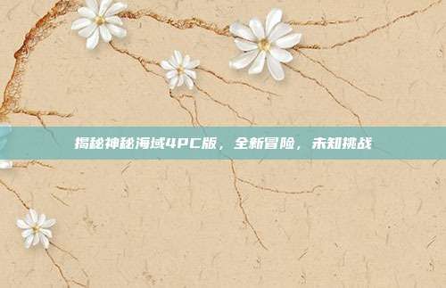 揭秘神秘海域4PC版,全新冒险,未知挑战