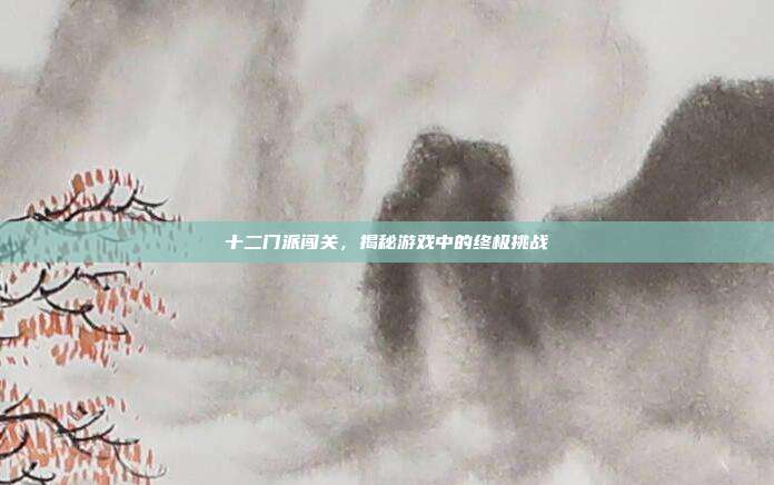 十二门派闯关,揭秘游戏中的终极挑战