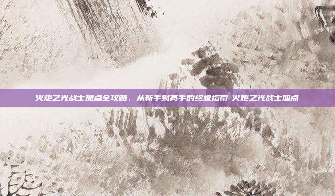 火炬之光战士加点全攻略，从新手到高手的终极指南-火炬之光战士加点
