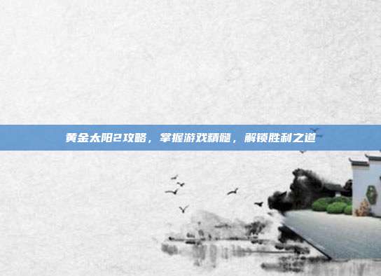 黄金太阳2攻略,掌握游戏精髓,解锁胜利之道