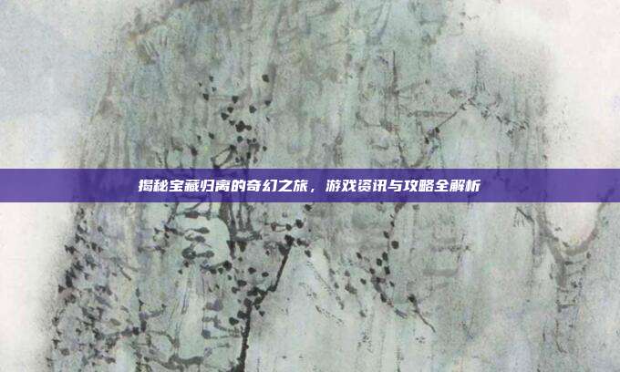 揭秘宝藏归离的奇幻之旅,游戏资讯与攻略全解析