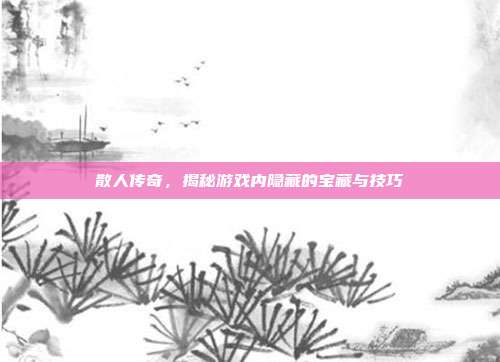 散人传奇,揭秘游戏内隐藏的宝藏与技巧
