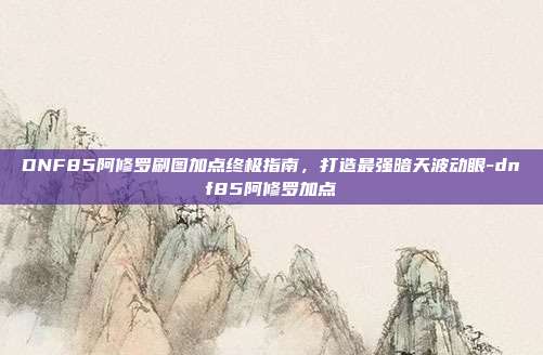 DNF85阿修罗刷图加点终极指南，打造最强暗天波动眼-dnf85阿修罗加点