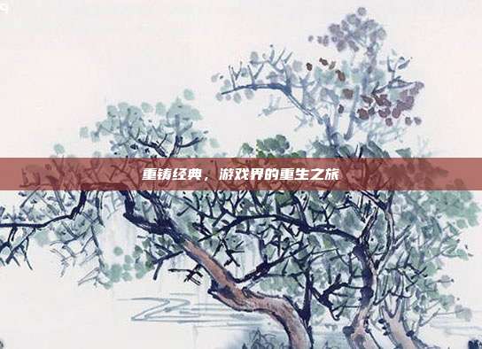 重铸经典,游戏界的重生之旅