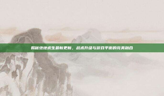 揭秘绝地求生最新更新,战术升级与游戏平衡的完美融合