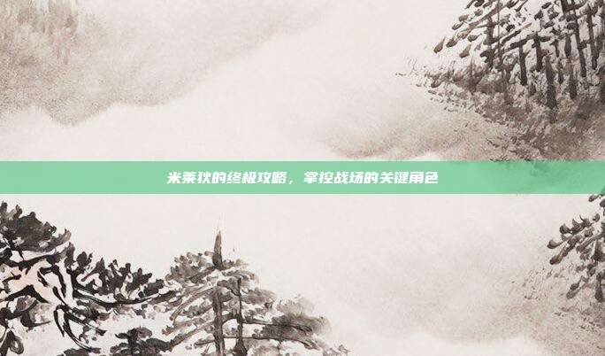 米莱狄的终极攻略,掌控战场的关键角色