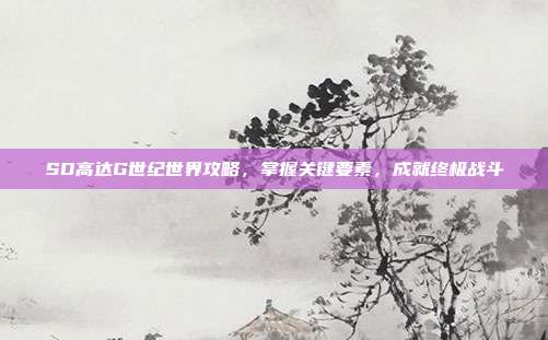 SD高达G世纪世界攻略，掌握关键要素，成就终极战斗