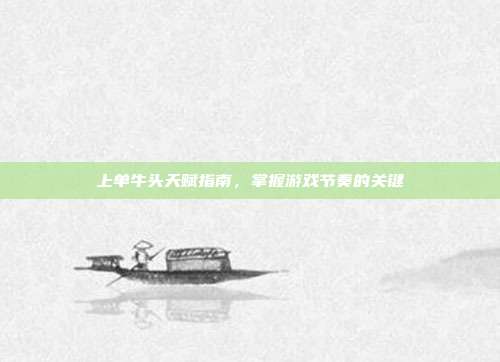 上单牛头天赋指南,掌握游戏节奏的关键