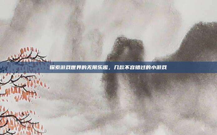探索游戏世界的无限乐趣,几款不容错过的小游戏