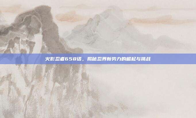 火影忍者658话，揭秘忍界新势力的崛起与挑战