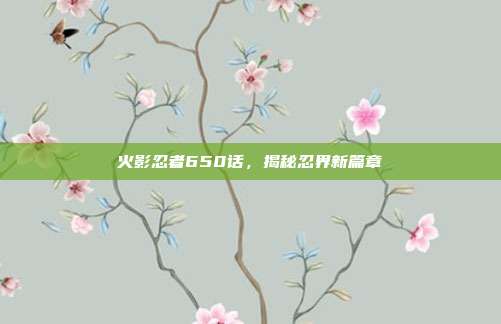 火影忍者650话,揭秘忍界新篇章