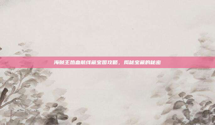 海贼王热血航线藏宝图攻略,揭秘宝藏的秘密