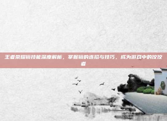王者荣耀镜技能深度解析,掌握镜的连招与技巧,成为游戏中的佼佼者