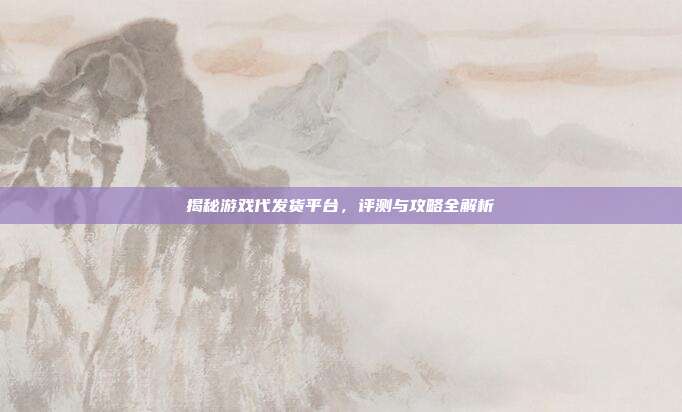 揭秘游戏代发货平台,评测与攻略全解析