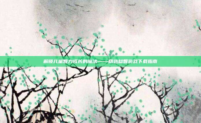 解锁儿童智力成长的魔法——精选益智游戏下载指南
