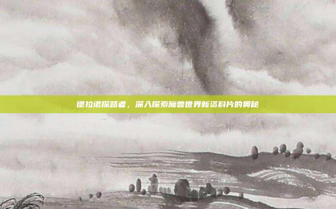 德拉诺探路者,深入探索魔兽世界新资料片的奥秘