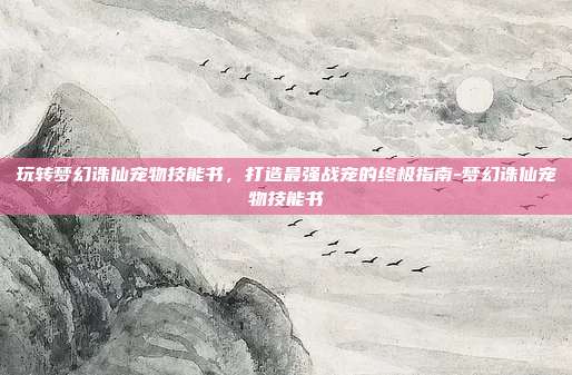 玩转梦幻诛仙宠物技能书，打造最强战宠的终极指南-梦幻诛仙宠物技能书