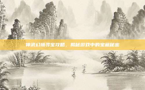神武幻境寻宝攻略，揭秘游戏中的宝藏秘密