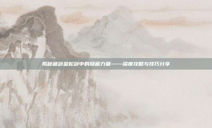 揭秘藏剑金蛇剑中的隐藏力量——深度攻略与技巧分享