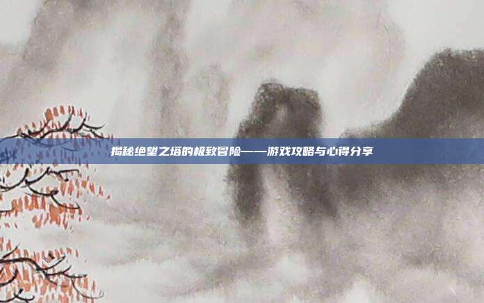 揭秘绝望之塔的极致冒险——游戏攻略与心得分享