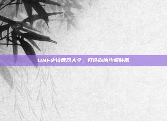 DNF史诗武器大全,打造你的终极装备