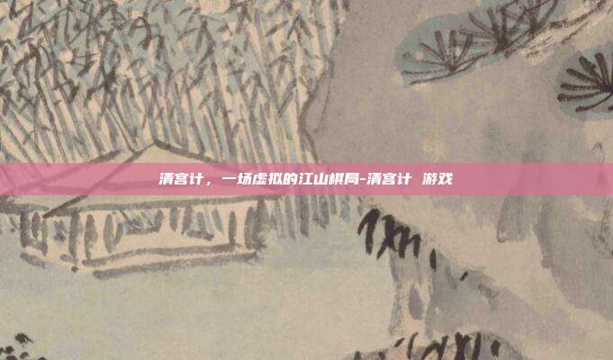 清宫计，一场虚拟的江山棋局-清宫计 游戏