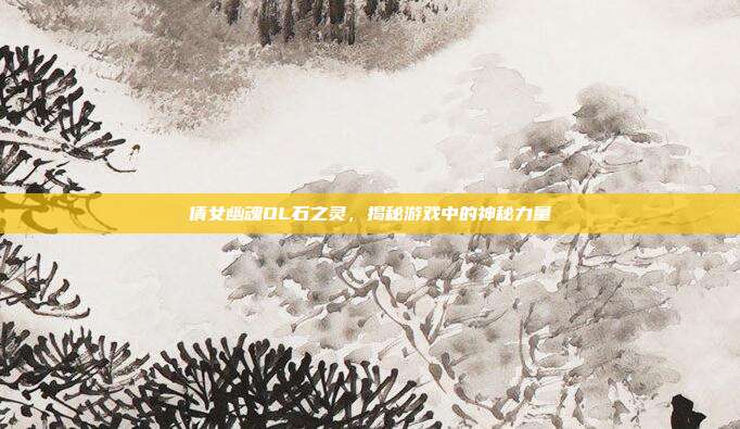 倩女幽魂OL石之灵,揭秘游戏中的神秘力量