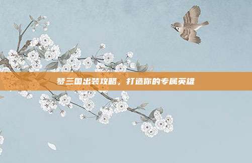 梦三国出装攻略，打造你的专属英雄