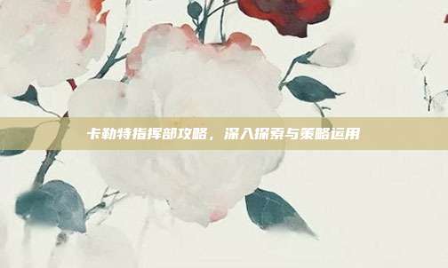卡勒特指挥部攻略,深入探索与策略运用