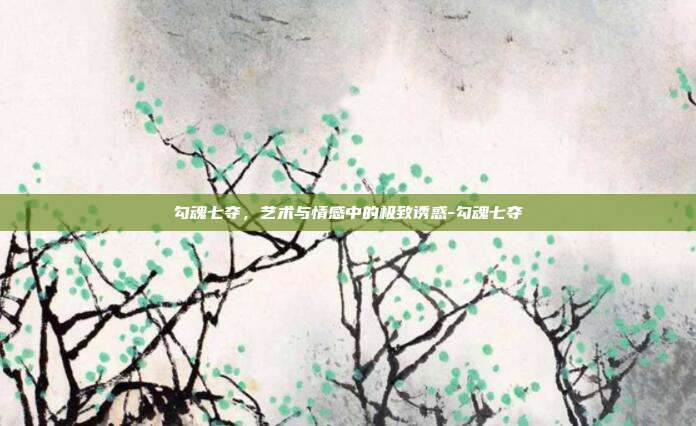 勾魂七夺，艺术与情感中的极致诱惑-勾魂七夺