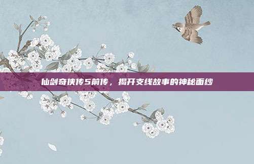 仙剑奇侠传5前传,揭开支线故事的神秘面纱