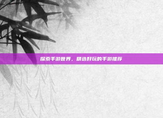 探索手游世界，精选好玩的手游推荐