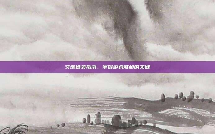 艾琳出装指南,掌握游戏胜利的关键