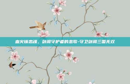 血火铸忠魂，剑阁守护者的悲歌-守卫剑阁三国无双