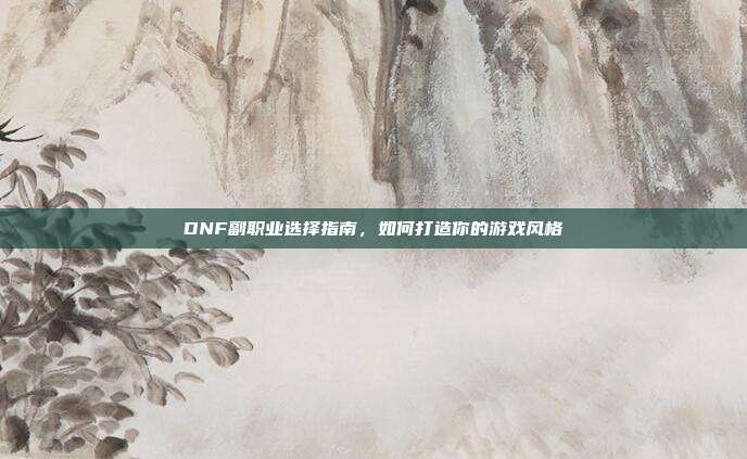 DNF副职业选择指南，如何打造你的游戏风格