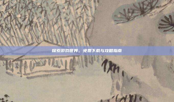 探索游戏世界,免费下载与攻略指南