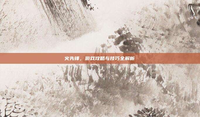 火先锋,游戏攻略与技巧全解析