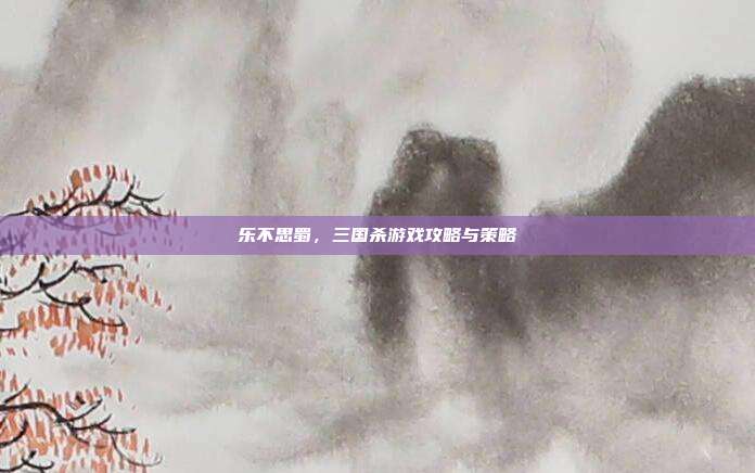 乐不思蜀,三国杀游戏攻略与策略